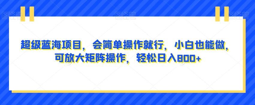 超级蓝海项目，会简单操作就行，小白也能做，可放大矩阵操作，轻松日入800+，-知芽创业社