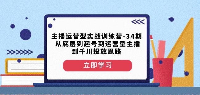 主播运营型实战训练营-第34期从底层到起号到运营型主播到千川投放思路-知芽创业社
