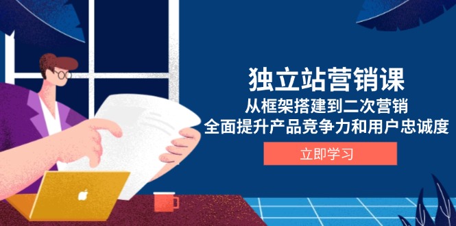 独立站营销课，从框架搭建到二次营销，全面提升产品竞争力和用户忠诚度-知芽创业社