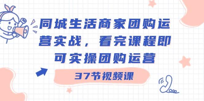 同城生活商家团购运营实战，看完课程即可实操团购运营（37节课）-知芽创业社