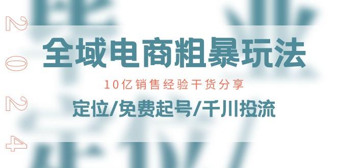 全域电商-粗暴玩法课：10亿销售经验干货分享！定位/免费起号/千川投流-知芽创业社